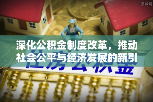 古浪深化公积金制度改革，推动社会公平与经济发展的新引擎