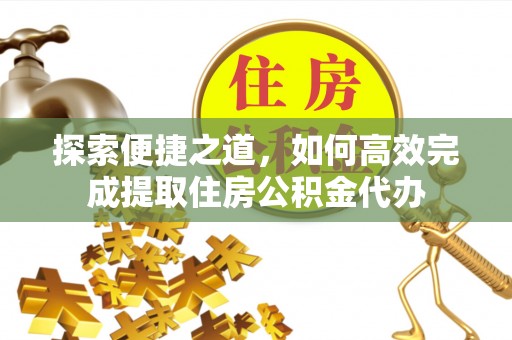 古浪探索便捷之道，如何高效完成提取住房公积金代办