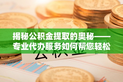古浪揭秘公积金提取的奥秘——专业代办服务如何帮您轻松搞定