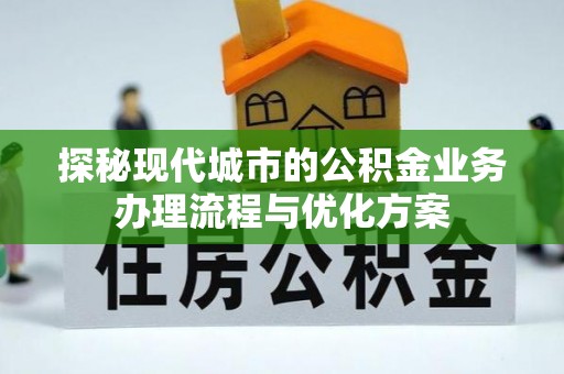 古浪探秘现代城市的公积金业务办理流程与优化方案