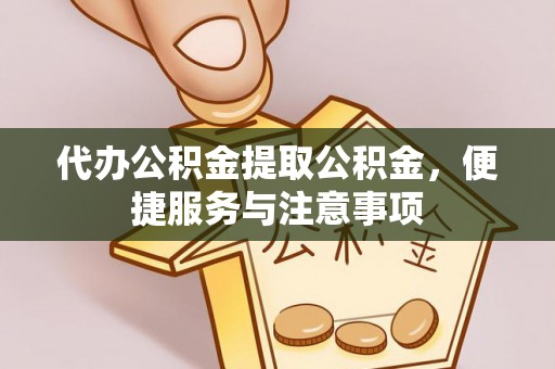 古浪代办公积金提取公积金，便捷服务与注意事项