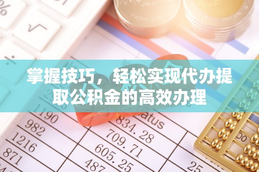 古浪掌握技巧，轻松实现代办提取公积金的高效办理