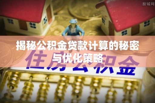 古浪揭秘公积金贷款计算的秘密与优化策略
