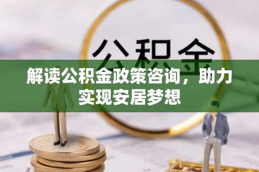 古浪解读公积金政策咨询，助力实现安居梦想