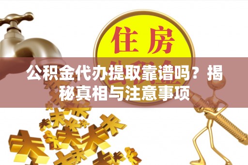 古浪公积金代办提取靠谱吗？揭秘真相与注意事项