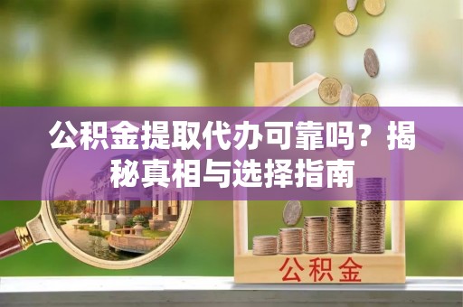 古浪公积金提取代办可靠吗？揭秘真相与选择指南