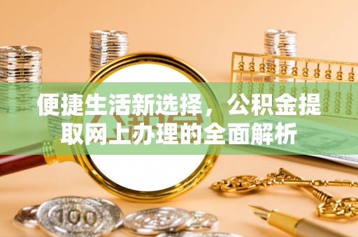 古浪便捷生活新选择，公积金提取网上办理的全面解析