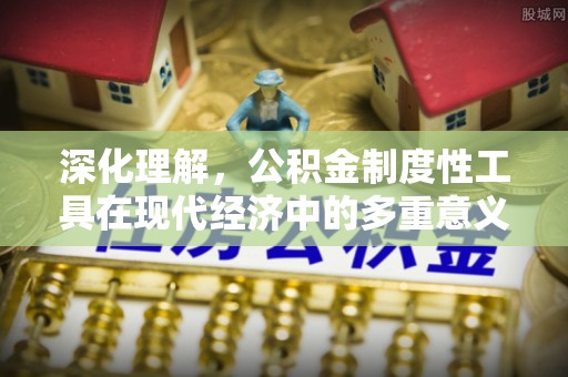 古浪深化理解，公积金制度性工具在现代经济中的多重意义