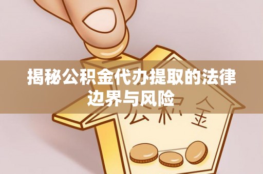 古浪揭秘公积金代办提取的法律边界与风险