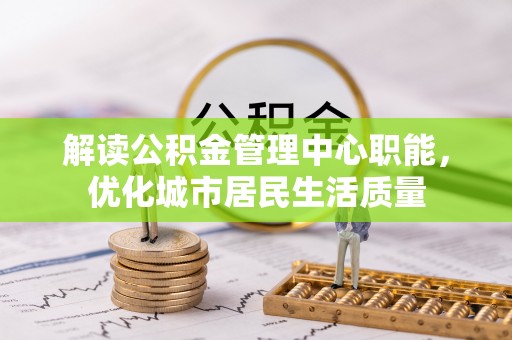 古浪解读公积金管理中心职能，优化城市居民生活质量