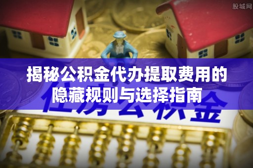 古浪揭秘公积金代办提取费用的隐藏规则与选择指南