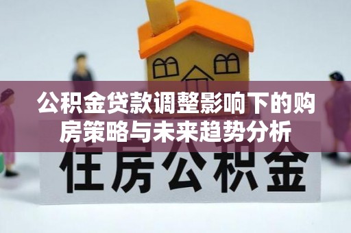 古浪公积金贷款调整影响下的购房策略与未来趋势分析