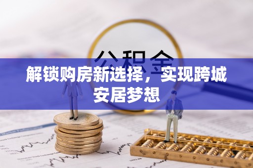 古浪解锁购房新选择，实现跨城安居梦想