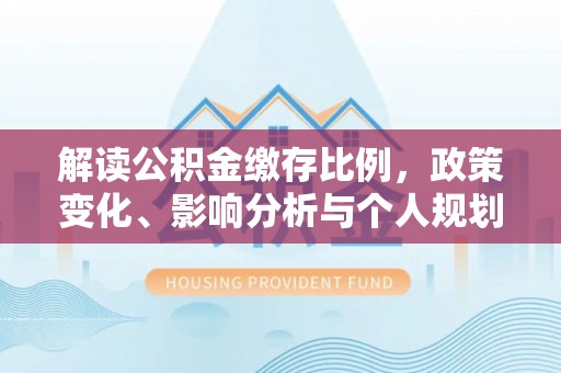 古浪解读公积金缴存比例，政策变化、影响分析与个人规划