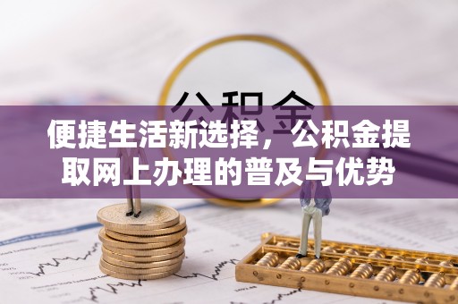 古浪便捷生活新选择，公积金提取网上办理的普及与优势