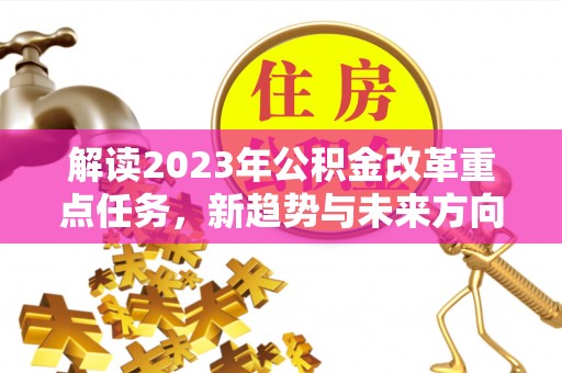 古浪解读2023年公积金改革重点任务，新趋势与未来方向