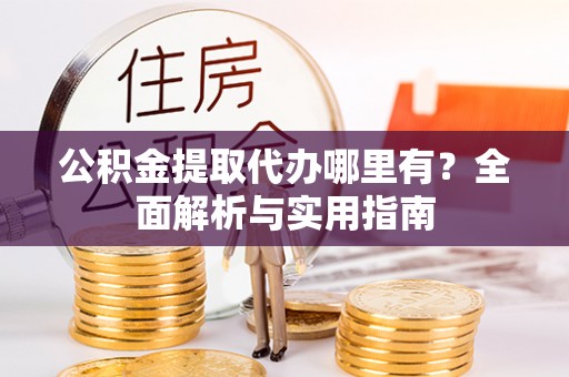 古浪公积金提取代办哪里有？全面解析与实用指南