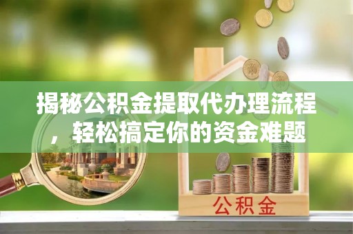 古浪揭秘公积金提取代办理流程，轻松搞定你的资金难题