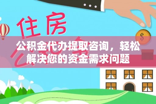 古浪公积金代办提取咨询，轻松解决您的资金需求问题