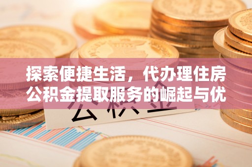 古浪探索便捷生活，代办理住房公积金提取服务的崛起与优势