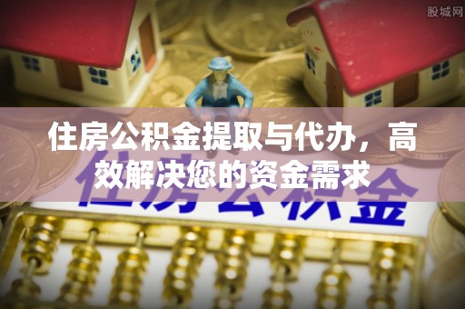 古浪住房公积金提取与代办，高效解决您的资金需求
