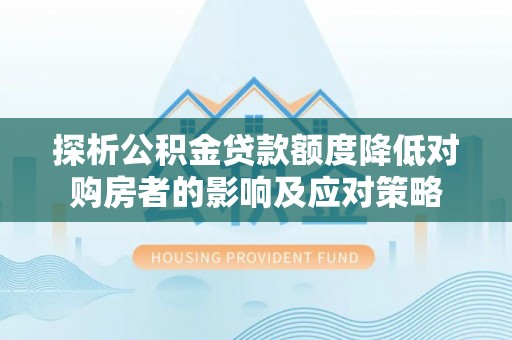 古浪探析公积金贷款额度降低对购房者的影响及应对策略