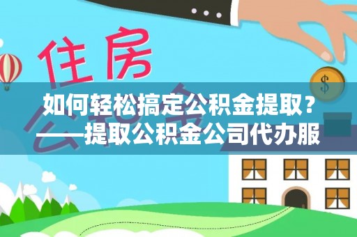 古浪如何轻松搞定公积金提取？——提取公积金公司代办服务全解析
