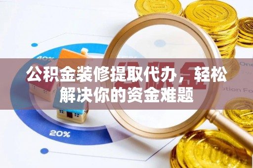 古浪公积金装修提取代办，轻松解决你的资金难题