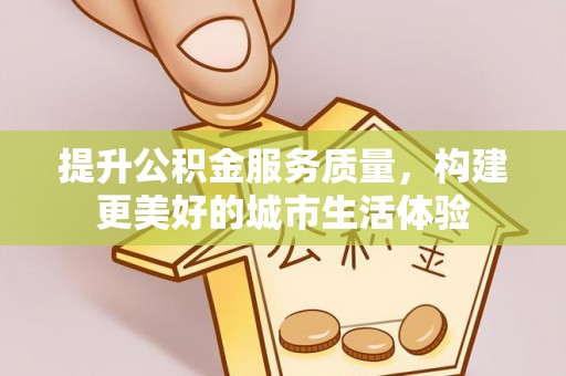 古浪提升公积金服务质量，构建更美好的城市生活体验