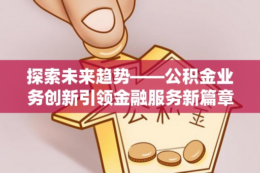 古浪探索未来趋势——公积金业务创新引领金融服务新篇章