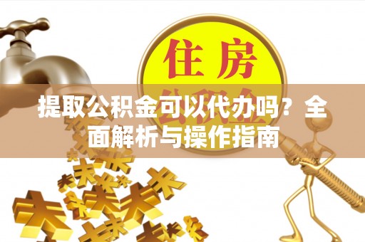 古浪提取公积金可以代办吗？全面解析与操作指南
