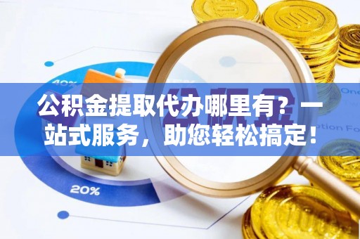 古浪公积金提取代办哪里有？一站式服务，助您轻松搞定！