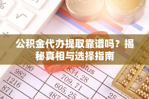 古浪公积金代办提取靠谱吗？揭秘真相与选择指南