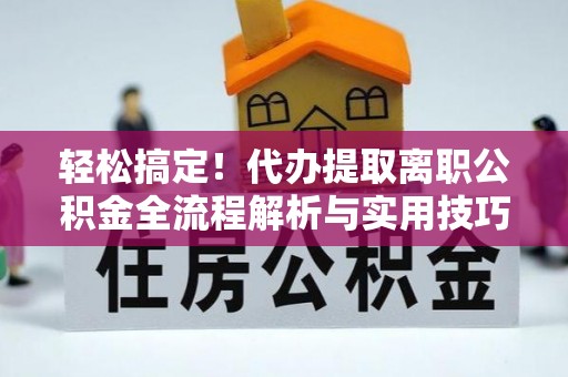 古浪轻松搞定！代办提取离职公积金全流程解析与实用技巧