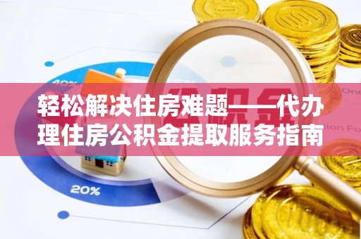 古浪轻松解决住房难题——代办理住房公积金提取服务指南