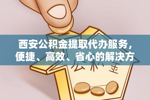 古浪西安公积金提取代办服务，便捷、高效、省心的解决方案