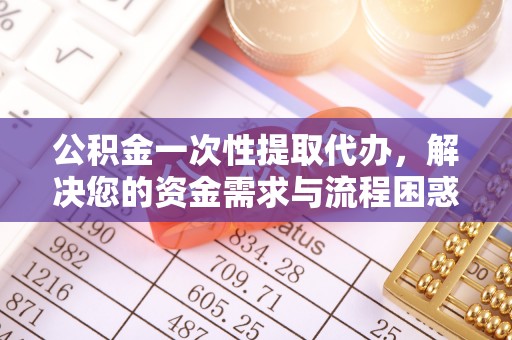 古浪公积金一次性提取代办，解决您的资金需求与流程困惑