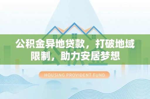 古浪公积金异地贷款，打破地域限制，助力安居梦想