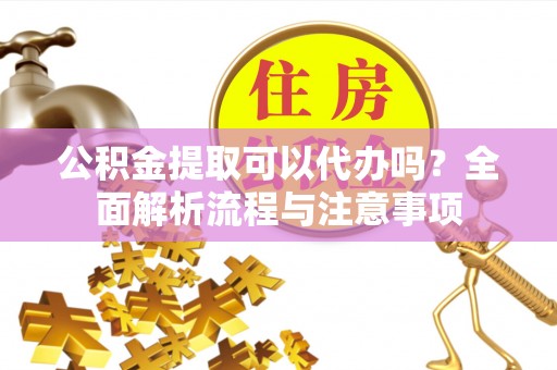 古浪公积金提取可以代办吗？全面解析流程与注意事项