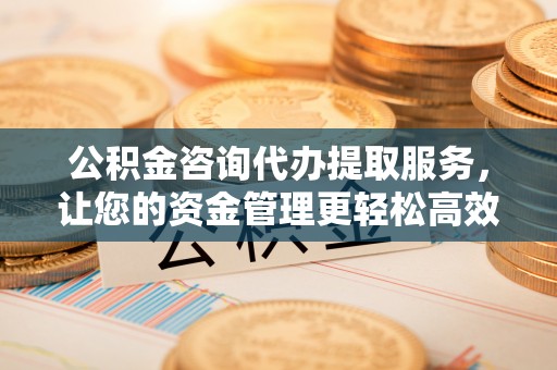古浪公积金咨询代办提取服务，让您的资金管理更轻松高效