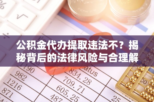 古浪公积金代办提取违法不？揭秘背后的法律风险与合理解决方案