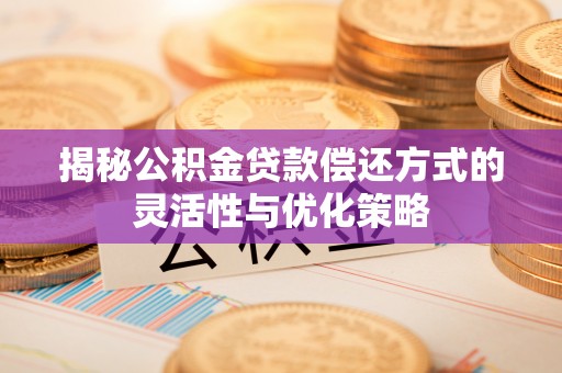 古浪揭秘公积金贷款偿还方式的灵活性与优化策略