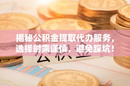 古浪揭秘公积金提取代办服务，选择时需谨慎，避免踩坑！