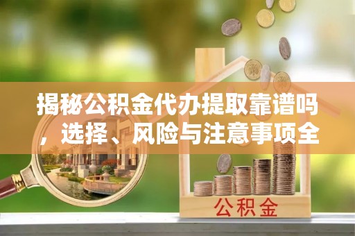 古浪揭秘公积金代办提取靠谱吗，选择、风险与注意事项全解析