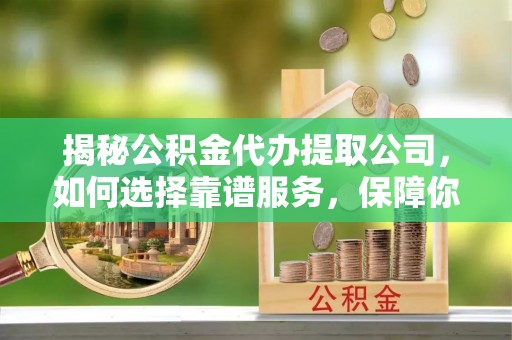 古浪揭秘公积金代办提取公司，如何选择靠谱服务，保障你的资金安全