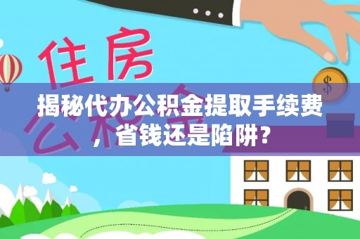 古浪揭秘代办公积金提取手续费，省钱还是陷阱？
