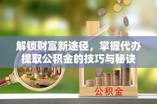 古浪解锁财富新途径，掌握代办提取公积金的技巧与秘诀