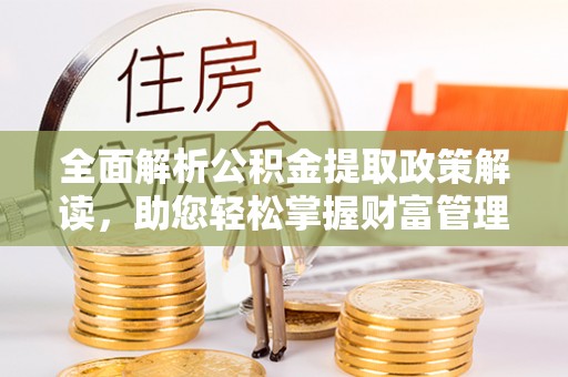 古浪全面解析公积金提取政策解读，助您轻松掌握财富管理新方向