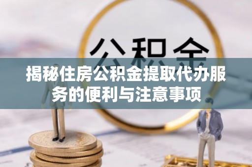 古浪揭秘住房公积金提取代办服务的便利与注意事项