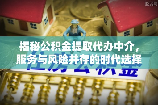 古浪揭秘公积金提取代办中介，服务与风险并存的时代选择